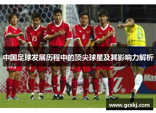 中国足球发展历程中的顶尖球星及其影响力解析