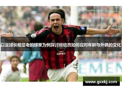 以足球长相显老的球星为例探讨运动员如何应对年龄与外貌的变化
