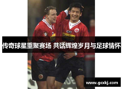 传奇球星重聚赛场 共话辉煌岁月与足球情怀