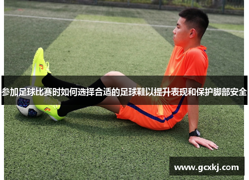 参加足球比赛时如何选择合适的足球鞋以提升表现和保护脚部安全