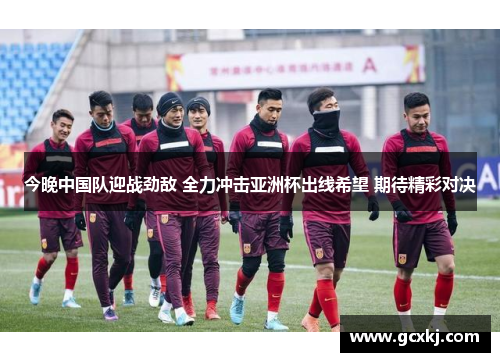 今晚中国队迎战劲敌 全力冲击亚洲杯出线希望 期待精彩对决