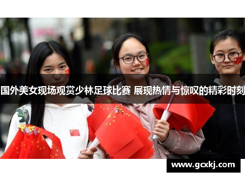 国外美女现场观赏少林足球比赛 展现热情与惊叹的精彩时刻