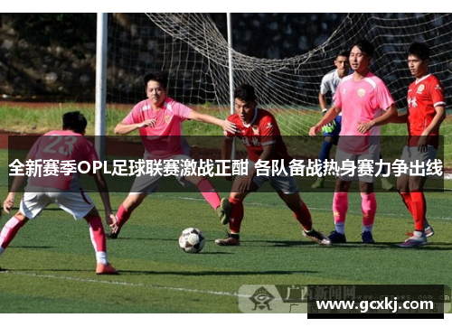 全新赛季OPL足球联赛激战正酣 各队备战热身赛力争出线